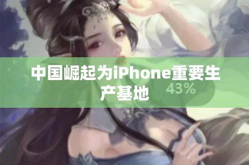 中国崛起为iPhone重要生产基地