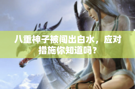 八重神子被闯出白水，应对措施你知道吗？