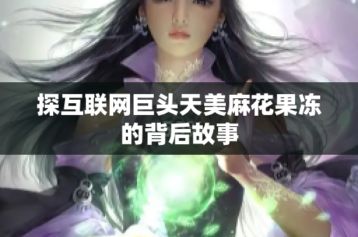 探互联网巨头天美麻花果冻的背后故事