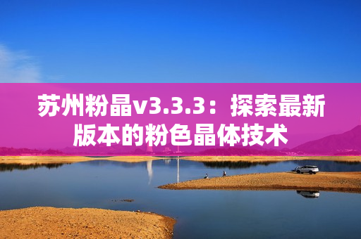 苏州粉晶v3.3.3：探索最新版本的粉色晶体技术
