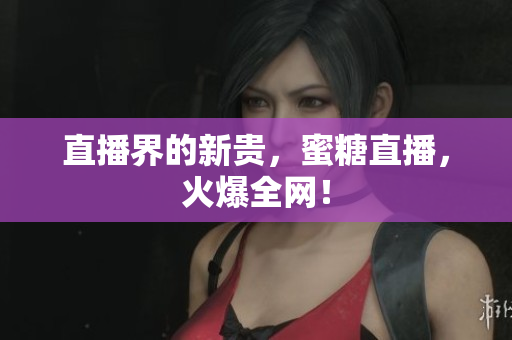 直播界的新贵，蜜糖直播，火爆全网！