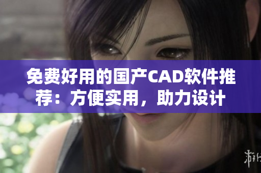 免费好用的国产CAD软件推荐：方便实用，助力设计