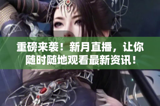 重磅来袭！新月直播，让你随时随地观看最新资讯！