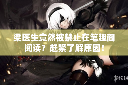 梁医生竟然被禁止在笔趣阁阅读？赶紧了解原因！