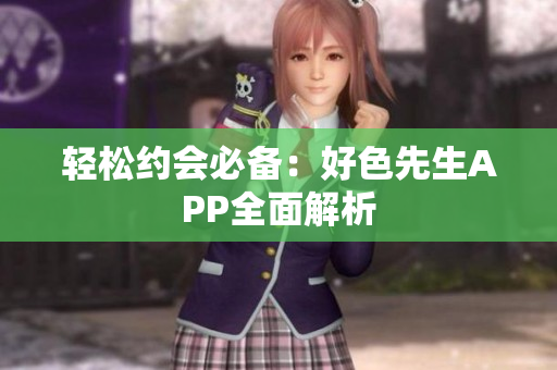轻松约会必备：好色先生APP全面解析