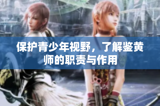 保护青少年视野，了解鉴黄师的职责与作用