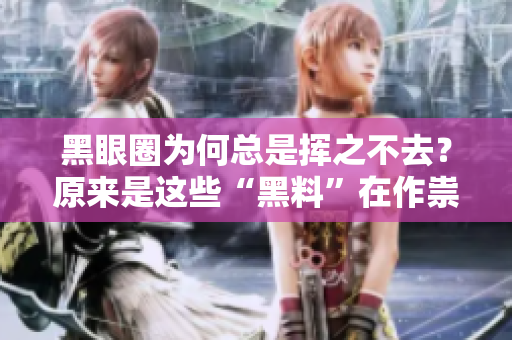 黑眼圈为何总是挥之不去？原来是这些“黑料”在作祟！