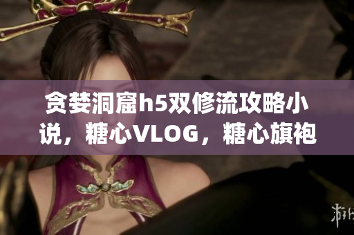 贪婪洞窟h5双修流攻略小说，糖心VLOG，糖心旗袍茶艺老师nana的背景918----SNfv9apiR7tc