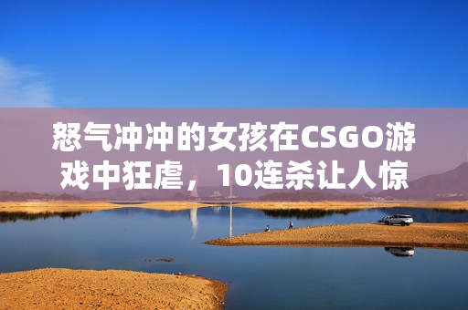 怒气冲冲的女孩在CSGO游戏中狂虐，10连杀让人惊叹！