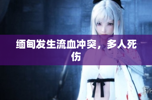 缅甸发生流血冲突，多人死伤