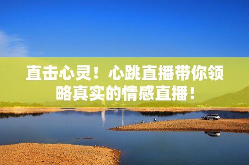 直击心灵！心跳直播带你领略真实的情感直播！