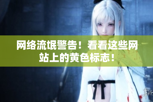 网络流氓警告！看看这些网站上的黄色标志！