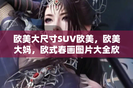 欧美大尺寸SUV欧美，欧美大妈，欧式春画图片大全欣赏简单938
