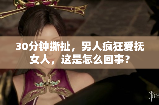 30分钟撕扯，男人疯狂爱抚女人，这是怎么回事？