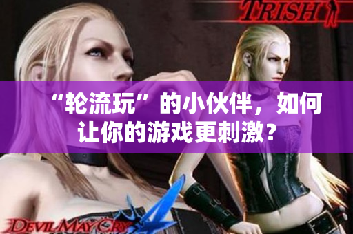 “轮流玩”的小伙伴，如何让你的游戏更刺激？