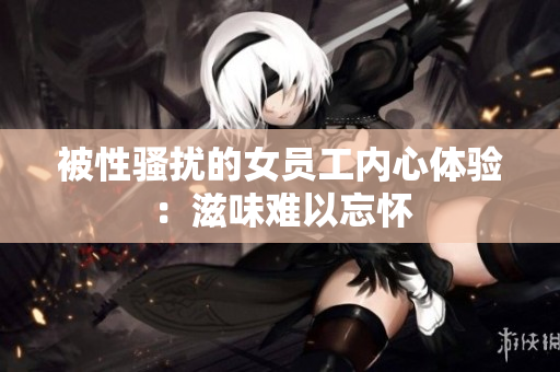 被性骚扰的女员工内心体验：滋味难以忘怀