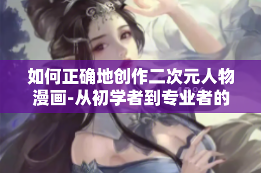 如何正确地创作二次元人物漫画-从初学者到专业者的指南