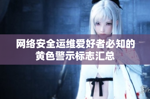 网络安全运维爱好者必知的黄色警示标志汇总