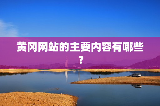 黄冈网站的主要内容有哪些？