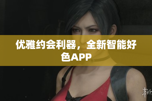 优雅约会利器，全新智能好色APP