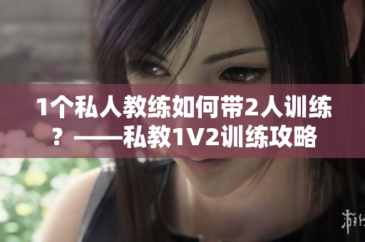 1个私人教练如何带2人训练？——私教1V2训练攻略