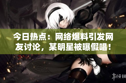 今日热点：网络爆料引发网友讨论，某明星被曝假唱！
