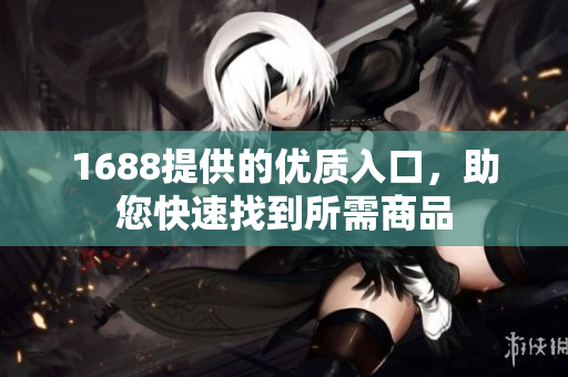 1688提供的优质入口，助您快速找到所需商品