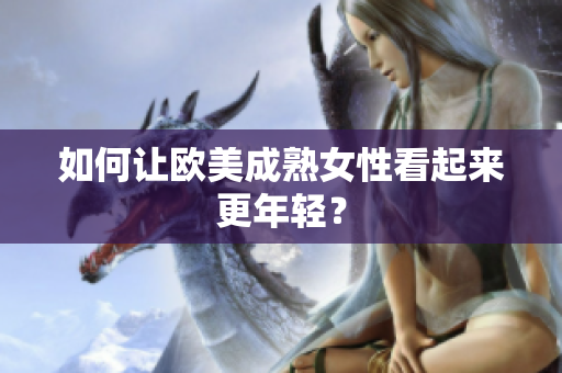 如何让欧美成熟女性看起来更年轻？