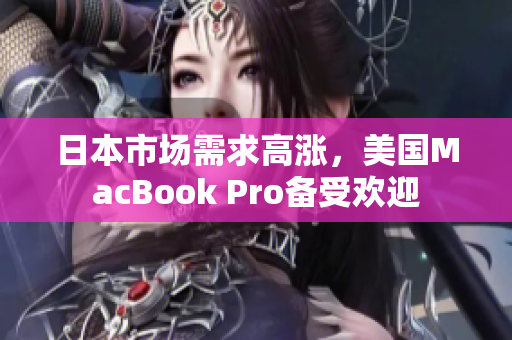 日本市场需求高涨，美国MacBook Pro备受欢迎