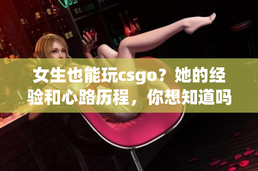 女生也能玩csgo？她的经验和心路历程，你想知道吗？