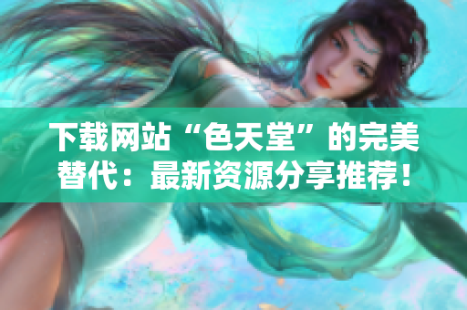 下载网站“色天堂”的完美替代：最新资源分享推荐！
