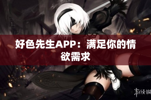 好色先生APP：满足你的情欲需求