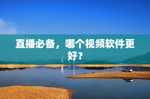 直播必备，哪个视频软件更好？