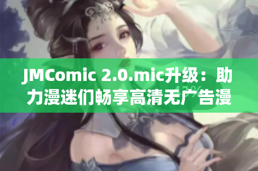 JMComic 2.0.mic升级：助力漫迷们畅享高清无广告漫画