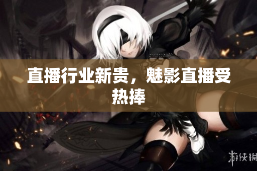 直播行业新贵，魅影直播受热捧