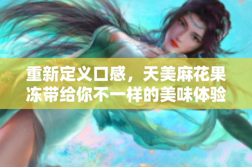 重新定义口感，天美麻花果冻带给你不一样的美味体验！