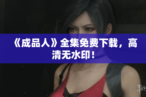 《成品人》全集免费下载，高清无水印！