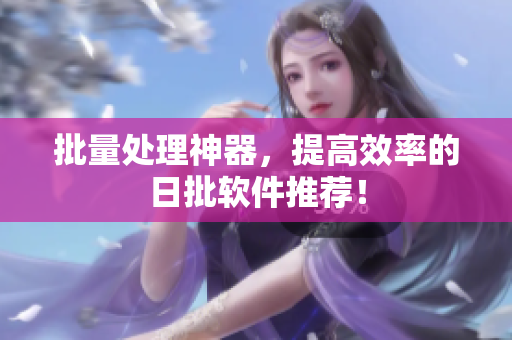 批量处理神器，提高效率的日批软件推荐！