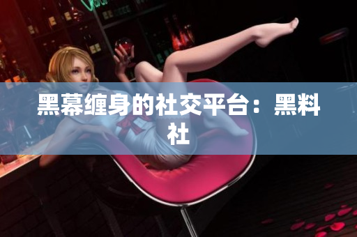 黑幕缠身的社交平台：黑料社