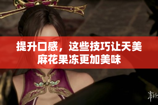 提升口感，这些技巧让天美麻花果冻更加美味