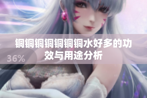 铜铜铜铜铜铜铜水好多的功效与用途分析