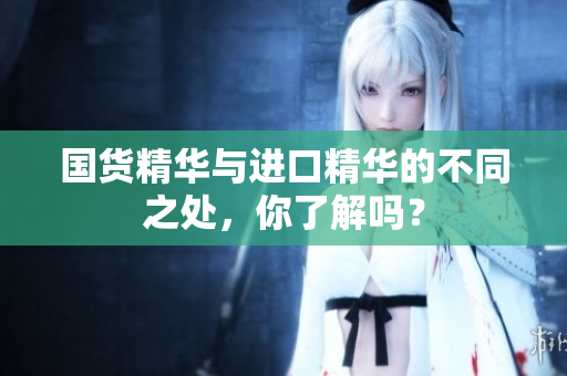 国货精华与进口精华的不同之处，你了解吗？