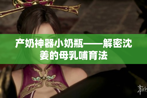 产奶神器小奶瓶——解密沈姜的母乳哺育法