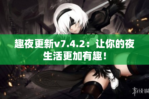 趣夜更新v7.4.2：让你的夜生活更加有趣！