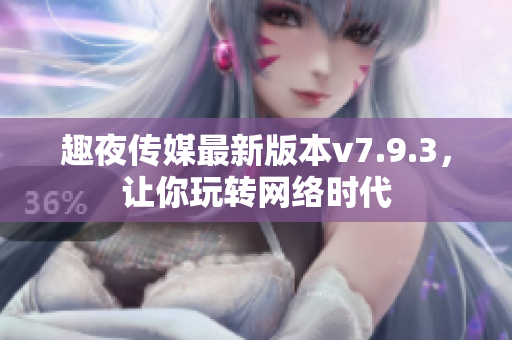 趣夜传媒最新版本v7.9.3，让你玩转网络时代
