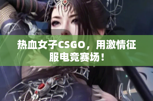 热血女子CSGO，用激情征服电竞赛场！