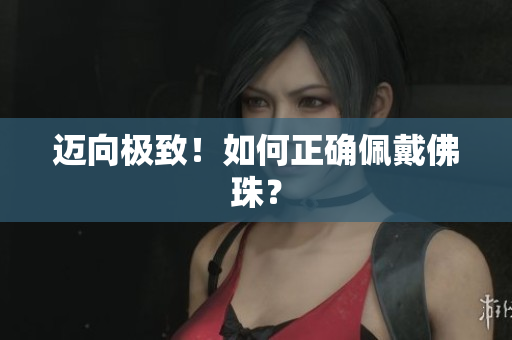迈向极致！如何正确佩戴佛珠？