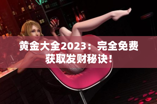 黄金大全2023：完全免费获取发财秘诀！