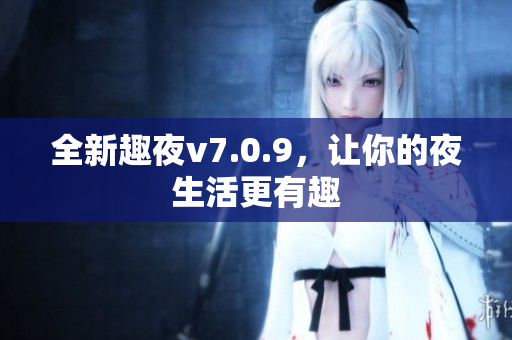 全新趣夜v7.0.9，让你的夜生活更有趣