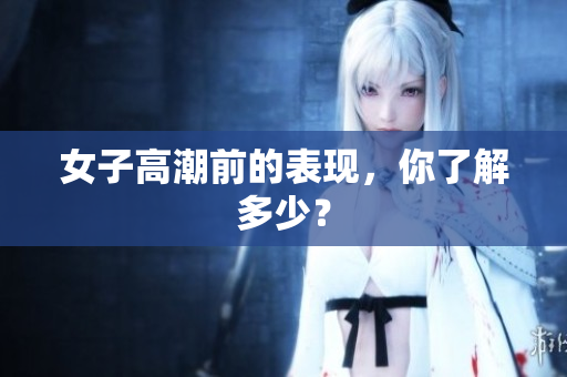 女子高潮前的表现，你了解多少？
